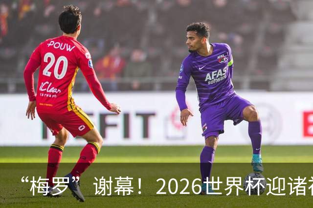 “梅罗”谢幕！2026世界杯迎诸神黄昏 我们与青春的终极告别