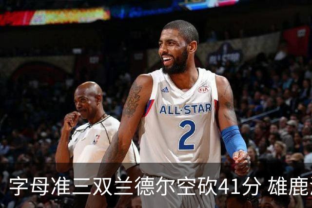 字母准三双兰德尔空砍41分 雄鹿淘汰尼克斯
