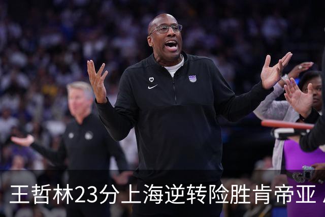王哲林23分上海逆转险胜肯帝亚 总分2-1进八强