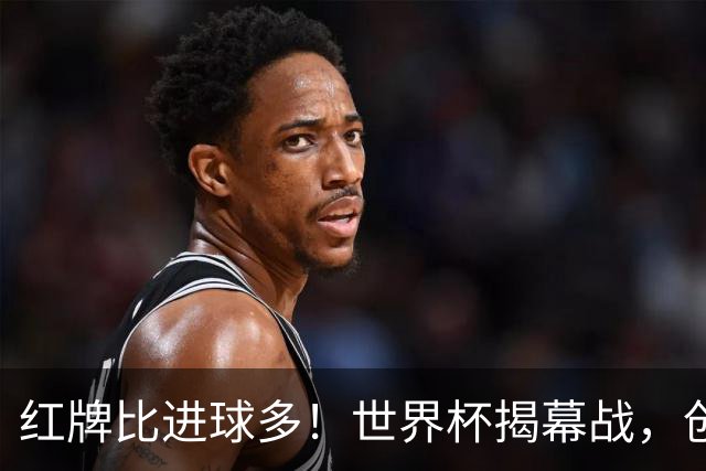 红牌比进球多！世界杯揭幕战，创多项纪录